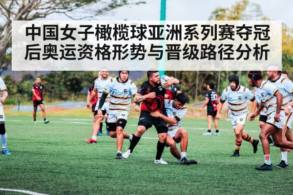 中国女子橄榄球亚洲系列赛夺冠后奥运资格形势与晋级路径分析