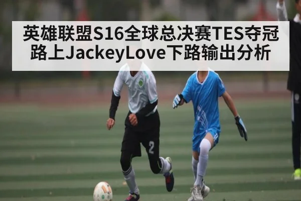 英雄联盟S16全球总决赛TES夺冠路上JackeyLove下路输出分析