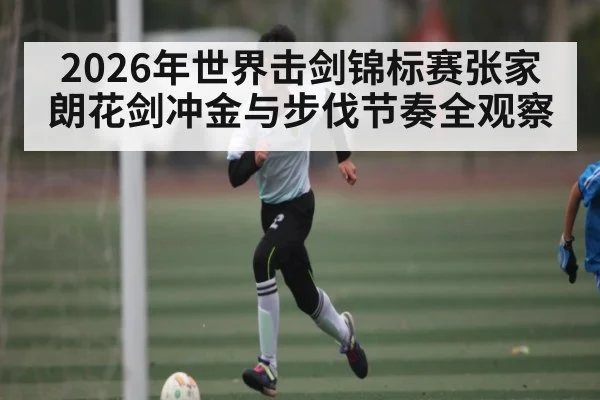 2026年世界击剑锦标赛张家朗花剑冲金与步伐节奏全观察
