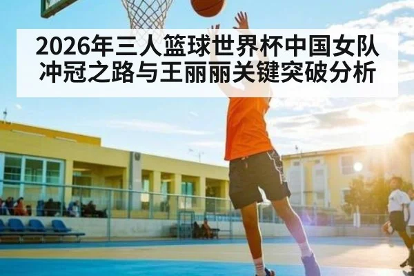 2026年三人篮球世界杯中国女队冲冠之路与王丽丽关键突破分析