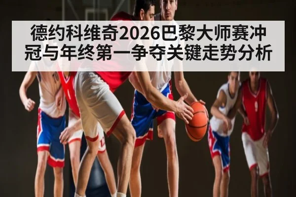 德约科维奇2026巴黎大师赛冲冠与年终第一争夺关键走势分析