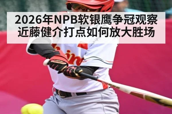 2026年NPB软银鹰争冠观察近藤健介打点如何放大胜场